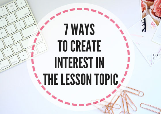 Image For Creating Interest 7 ways to create interest in the lesson topic